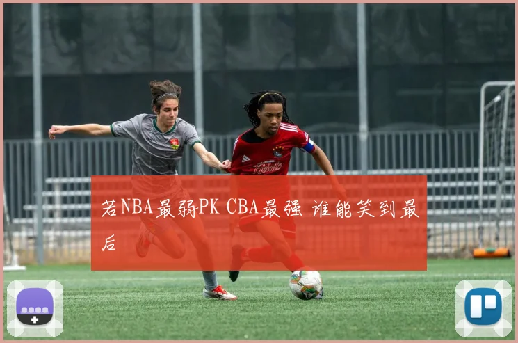 若NBA最弱PK CBA最强 谁能笑到最后