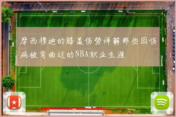 摩西穆迪的膝盖伤势详解那些因伤病被弯曲过的NBA职业生涯