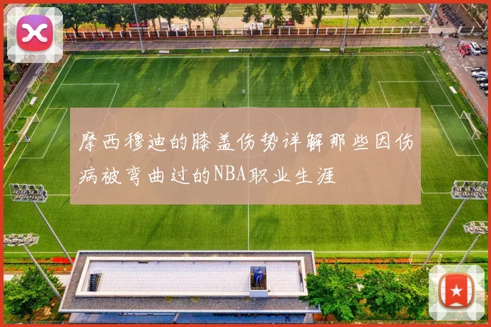 摩西穆迪的膝盖伤势详解那些因伤病被弯曲过的NBA职业生涯