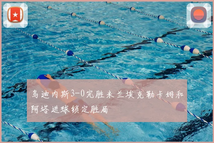 乌迪内斯3-0完胜米兰埃克勒卡姆和阿塔进球锁定胜局