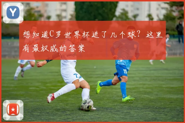 想知道C罗世界杯进了几个球？这里有最权威的答案