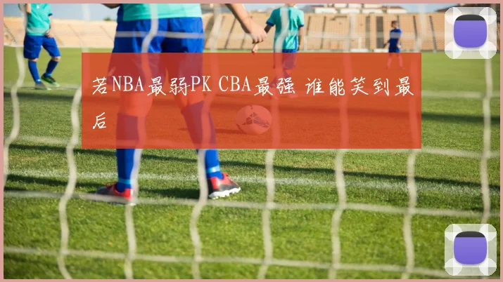 若NBA最弱PK CBA最强 谁能笑到最后