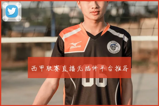西甲联赛直播无插件平台推荐