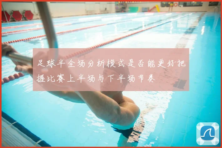 足球半全场分析模式是否能更好把握比赛上半场与下半场节奏